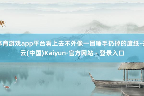 体育游戏app平台看上去不外像一团唾手扔掉的废纸-开云(中国)Kaiyun·官方网站 - 登录入口