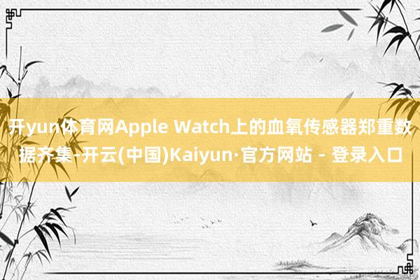 开yun体育网Apple Watch上的血氧传感器郑重数据齐集-开云(中国)Kaiyun·官方网站 - 登录入口