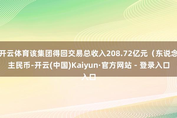 开云体育该集团得回交易总收入208.72亿元(东说念主民币-开云(中国)Kaiyun·官方网站 - 登录入口