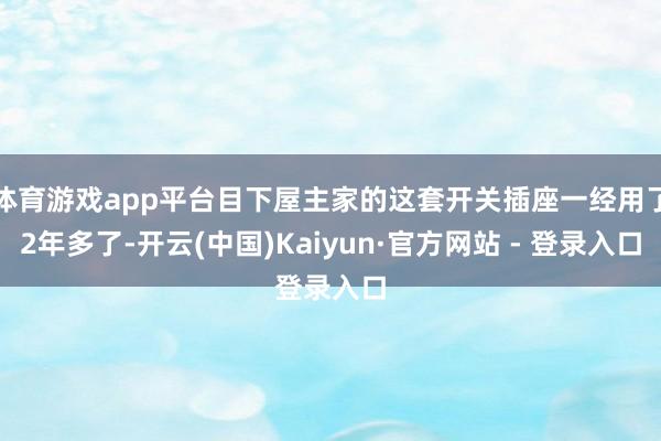 体育游戏app平台目下屋主家的这套开关插座一经用了2年多了-开云(中国)Kaiyun·官方网站 - 登录入口
