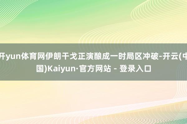 开yun体育网伊朗干戈正演酿成一时局区冲破-开云(中国)Kaiyun·官方网站 - 登录入口