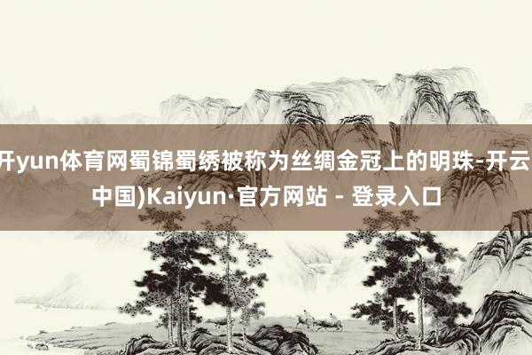 开yun体育网蜀锦蜀绣被称为丝绸金冠上的明珠-开云(中国)Kaiyun·官方网站 - 登录入口