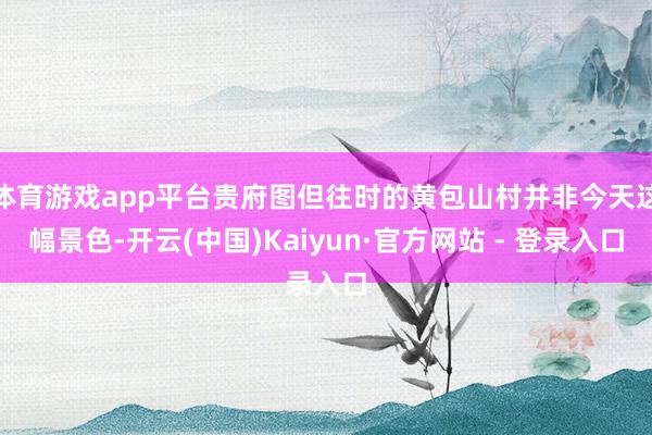 体育游戏app平台贵府图但往时的黄包山村并非今天这幅景色-开云(中国)Kaiyun·官方网站 - 登录入口
