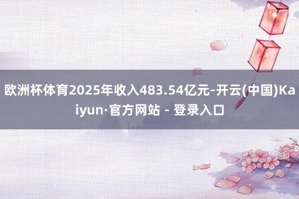 欧洲杯体育2025年收入483.54亿元-开云(中国)Kaiyun·官方网站 - 登录入口