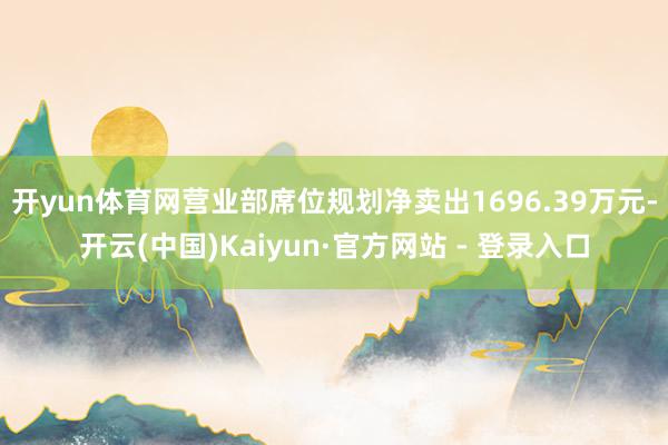 开yun体育网营业部席位规划净卖出1696.39万元-开云(中国)Kaiyun·官方网站 - 登录入口