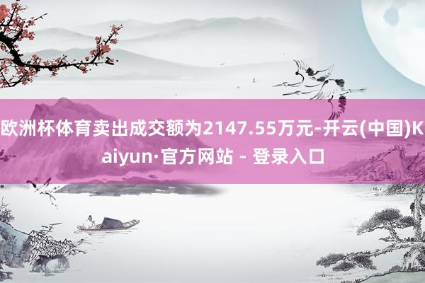 欧洲杯体育卖出成交额为2147.55万元-开云(中国)Kaiyun·官方网站 - 登录入口