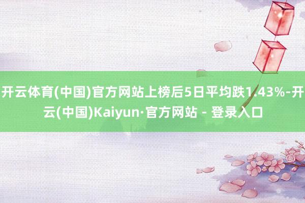 开云体育(中国)官方网站上榜后5日平均跌1.43%-开云(中国)Kaiyun·官方网站 - 登录入口