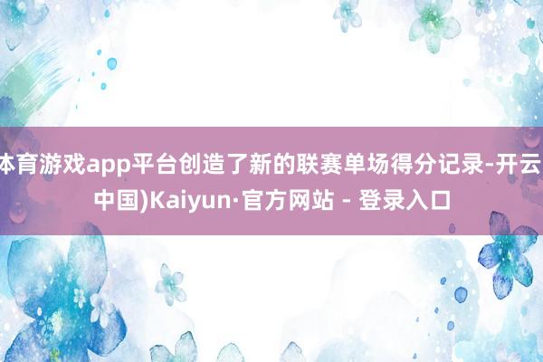 体育游戏app平台创造了新的联赛单场得分记录-开云(中国)Kaiyun·官方网站 - 登录入口