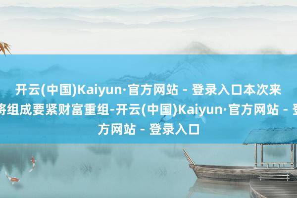 开云(中国)Kaiyun·官方网站 - 登录入口本次来往展望将组成要紧财富重组-开云(中国)Kaiyun·官方网站 - 登录入口