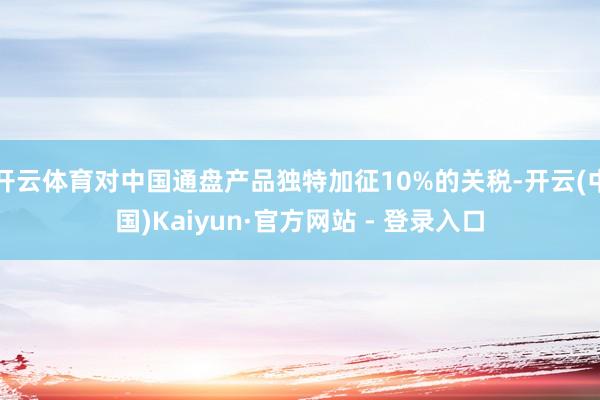 开云体育对中国通盘产品独特加征10%的关税-开云(中国)Kaiyun·官方网站 - 登录入口