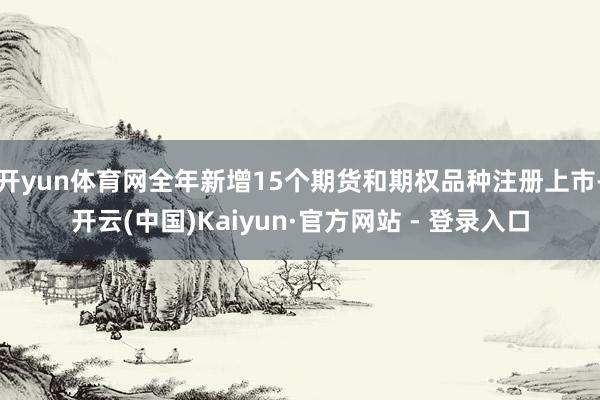 开yun体育网全年新增15个期货和期权品种注册上市-开云(中国)Kaiyun·官方网站 - 登录入口