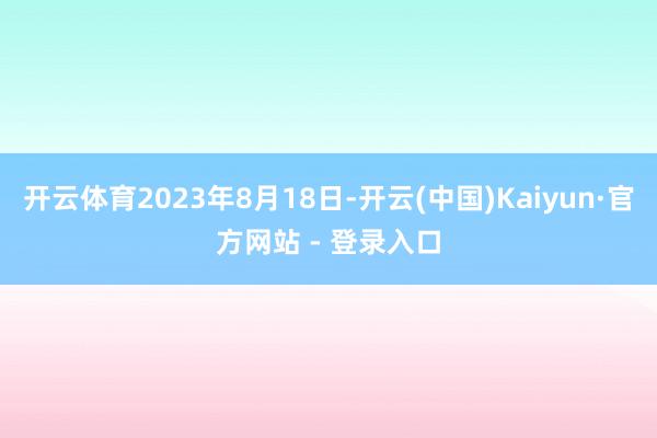 开云体育2023年8月18日-开云(中国)Kaiyun·官方网站 - 登录入口