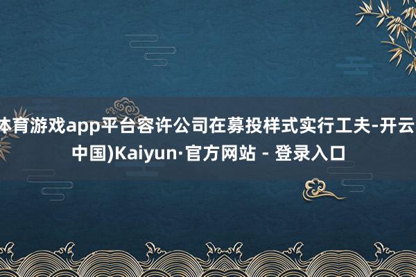 体育游戏app平台容许公司在募投样式实行工夫-开云(中国)Kaiyun·官方网站 - 登录入口