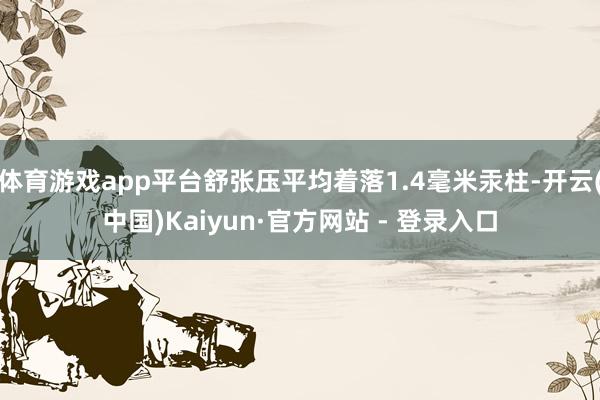 体育游戏app平台舒张压平均着落1.4毫米汞柱-开云(中国)Kaiyun·官方网站 - 登录入口