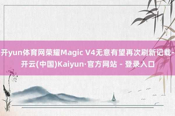 开yun体育网荣耀Magic V4无意有望再次刷新记载-开云(中国)Kaiyun·官方网站 - 登录入口