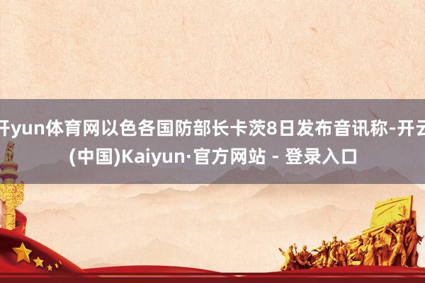 开yun体育网以色各国防部长卡茨8日发布音讯称-开云(中国)Kaiyun·官方网站 - 登录入口