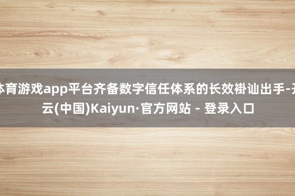 体育游戏app平台齐备数字信任体系的长效褂讪出手-开云(中国)Kaiyun·官方网站 - 登录入口