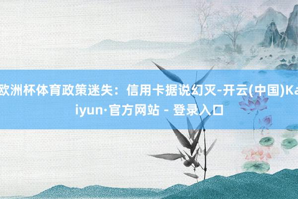 欧洲杯体育政策迷失：信用卡据说幻灭-开云(中国)Kaiyun·官方网站 - 登录入口