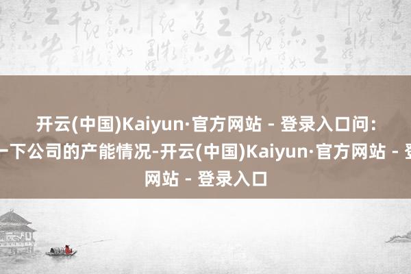 开云(中国)Kaiyun·官方网站 - 登录入口　　问：请先容一下公司的产能情况-开云(中国)Kaiyun·官方网站 - 登录入口