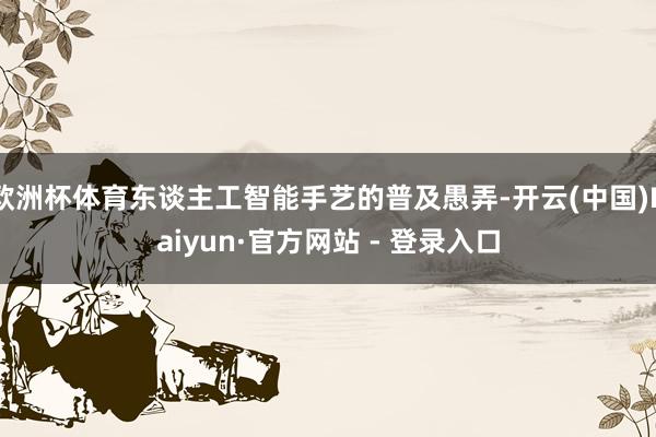 欧洲杯体育东谈主工智能手艺的普及愚弄-开云(中国)Kaiyun·官方网站 - 登录入口