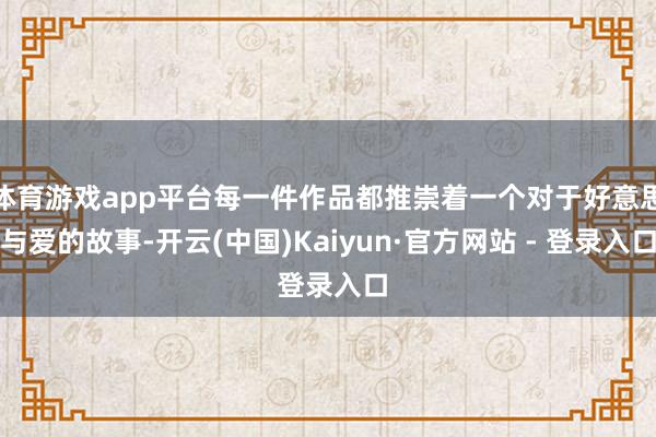 体育游戏app平台每一件作品都推崇着一个对于好意思与爱的故事-开云(中国)Kaiyun·官方网站 - 登录入口