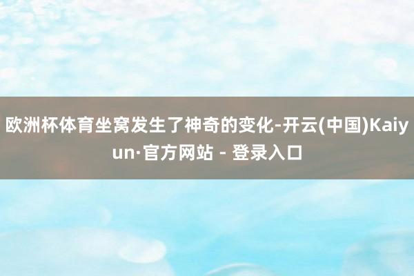 欧洲杯体育坐窝发生了神奇的变化-开云(中国)Kaiyun·官方网站 - 登录入口