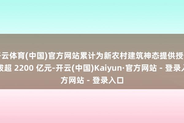 开云体育(中国)官方网站累计为新农村建筑神态提供授信提拔超 2200 亿元-开云(中国)Kaiyun·官方网站 - 登录入口