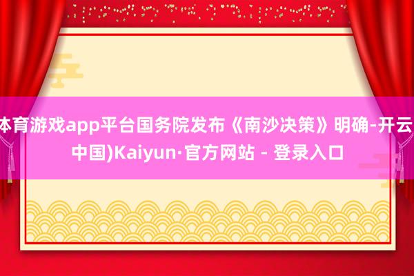 体育游戏app平台国务院发布《南沙决策》明确-开云(中国)Kaiyun·官方网站 - 登录入口