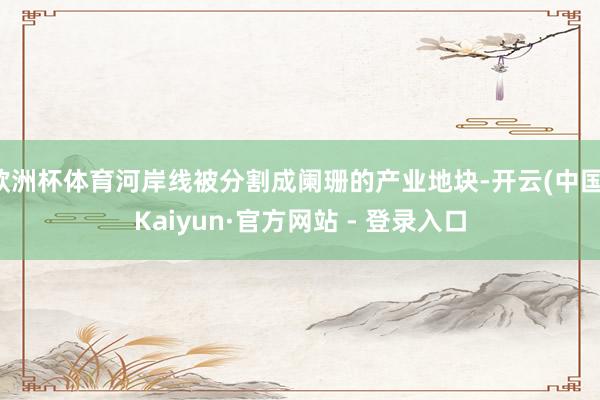 欧洲杯体育河岸线被分割成阑珊的产业地块-开云(中国)Kaiyun·官方网站 - 登录入口
