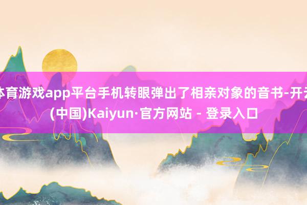 体育游戏app平台手机转眼弹出了相亲对象的音书-开云(中国)Kaiyun·官方网站 - 登录入口