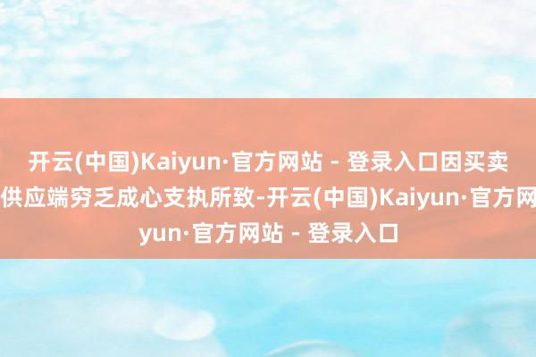 开云(中国)Kaiyun·官方网站 - 登录入口因买卖关系担忧以及供应端穷乏成心支执所致-开云(中国)Kaiyun·官方网站 - 登录入口