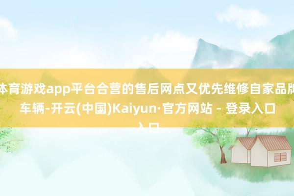 体育游戏app平台合营的售后网点又优先维修自家品牌车辆-开云(中国)Kaiyun·官方网站 - 登录入口
