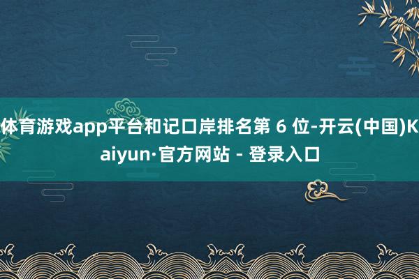 体育游戏app平台和记口岸排名第 6 位-开云(中国)Kaiyun·官方网站 - 登录入口