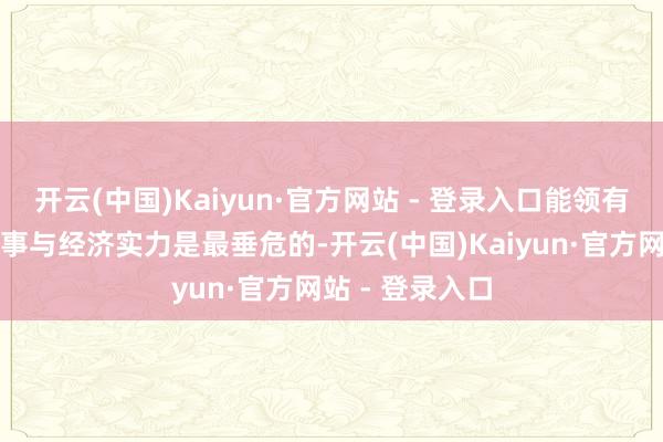 开云(中国)Kaiyun·官方网站 - 登录入口能领有自主的中枢本事与经济实力是最垂危的-开云(中国)Kaiyun·官方网站 - 登录入口