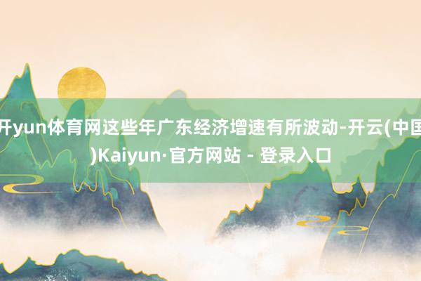 开yun体育网这些年广东经济增速有所波动-开云(中国)Kaiyun·官方网站 - 登录入口