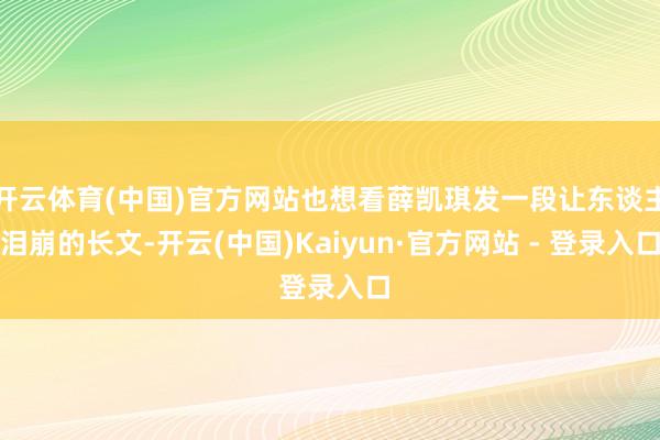 开云体育(中国)官方网站也想看薛凯琪发一段让东谈主泪崩的长文-开云(中国)Kaiyun·官方网站 - 登录入口