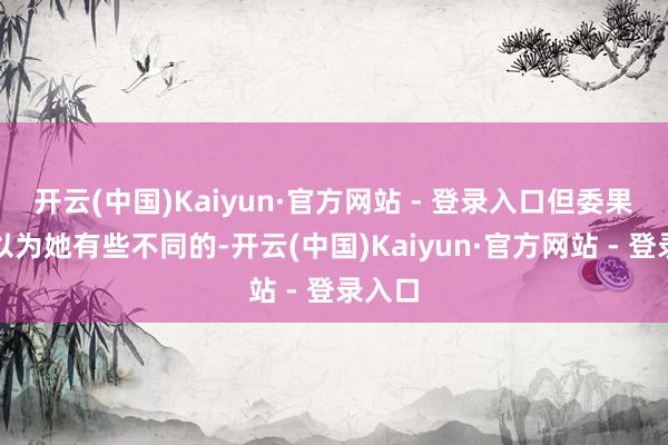 开云(中国)Kaiyun·官方网站 - 登录入口但委果让我以为她有些不同的-开云(中国)Kaiyun·官方网站 - 登录入口