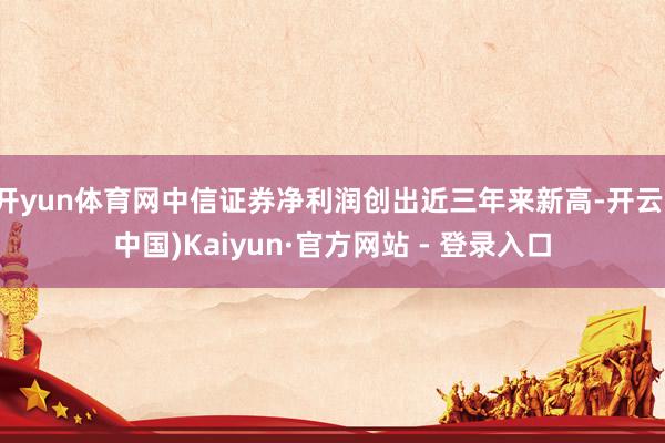 开yun体育网中信证券净利润创出近三年来新高-开云(中国)Kaiyun·官方网站 - 登录入口