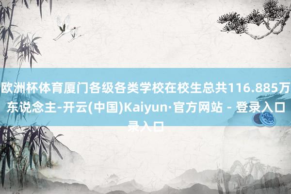 欧洲杯体育厦门各级各类学校在校生总共116.885万东说念主-开云(中国)Kaiyun·官方网站 - 登录入口