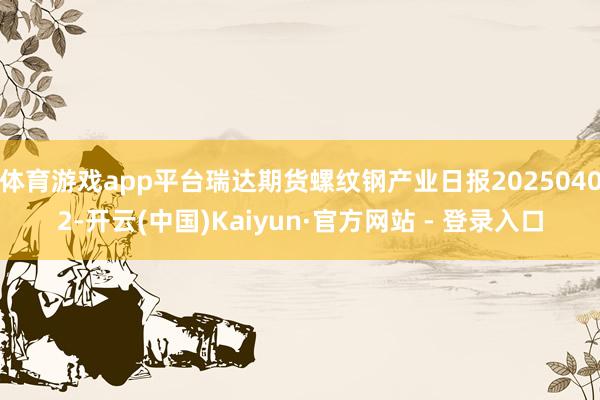 体育游戏app平台瑞达期货螺纹钢产业日报20250402-开云(中国)Kaiyun·官方网站 - 登录入口