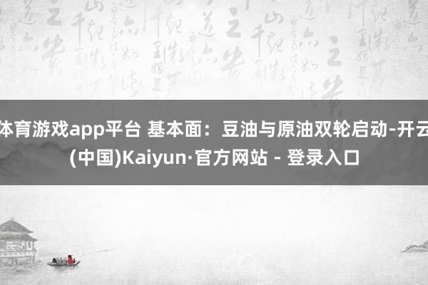 体育游戏app平台 基本面：豆油与原油双轮启动-开云(中国)Kaiyun·官方网站 - 登录入口