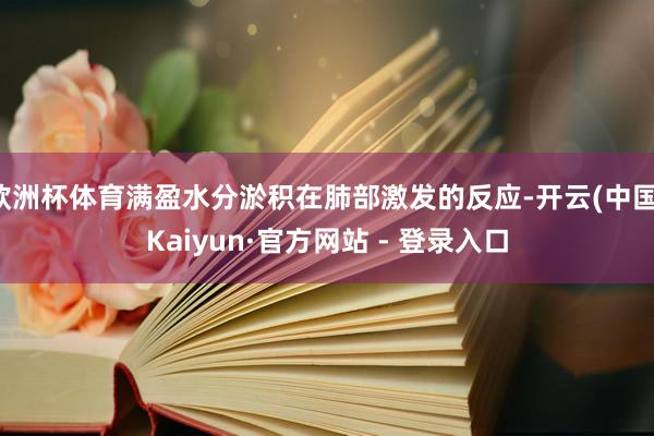 欧洲杯体育满盈水分淤积在肺部激发的反应-开云(中国)Kaiyun·官方网站 - 登录入口