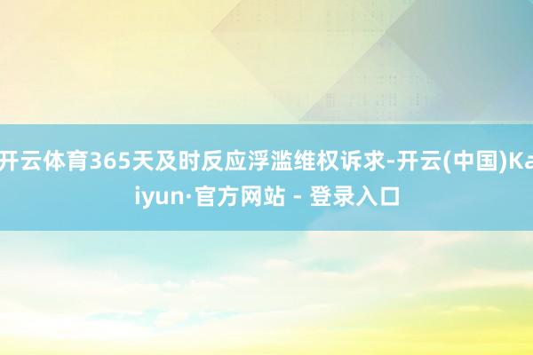 开云体育365天及时反应浮滥维权诉求-开云(中国)Kaiyun·官方网站 - 登录入口