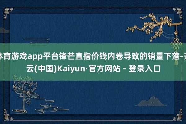 体育游戏app平台锋芒直指价钱内卷导致的销量下落-开云(中国)Kaiyun·官方网站 - 登录入口