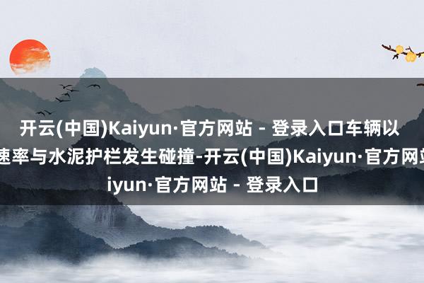 开云(中国)Kaiyun·官方网站 - 登录入口车辆以 97km/h 的速率与水泥护栏发生碰撞-开云(中国)Kaiyun·官方网站 - 登录入口
