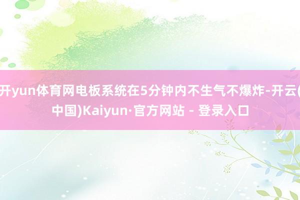 开yun体育网电板系统在5分钟内不生气不爆炸-开云(中国)Kaiyun·官方网站 - 登录入口