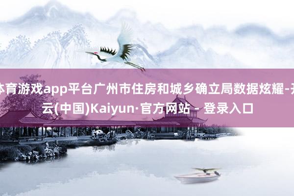 体育游戏app平台广州市住房和城乡确立局数据炫耀-开云(中国)Kaiyun·官方网站 - 登录入口