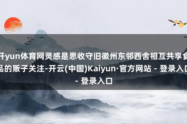 开yun体育网灵感是思收守旧徽州东邻西舍相互共享食品的贩子关注-开云(中国)Kaiyun·官方网站 - 登录入口