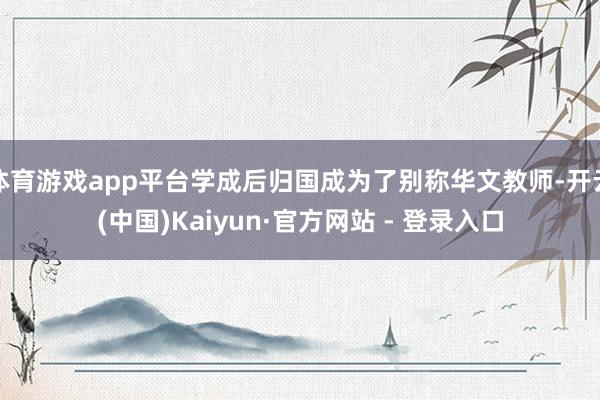体育游戏app平台学成后归国成为了别称华文教师-开云(中国)Kaiyun·官方网站 - 登录入口