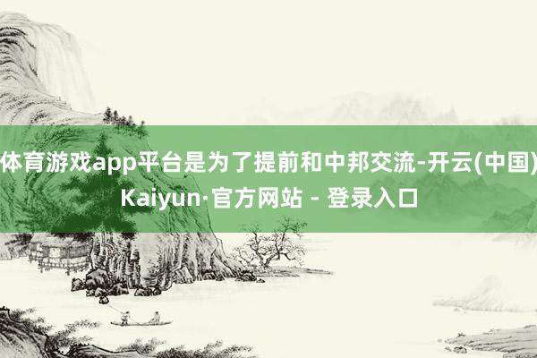体育游戏app平台是为了提前和中邦交流-开云(中国)Kaiyun·官方网站 - 登录入口
